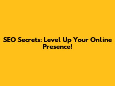 SEO Secrets: Level Up Your Online Presence!