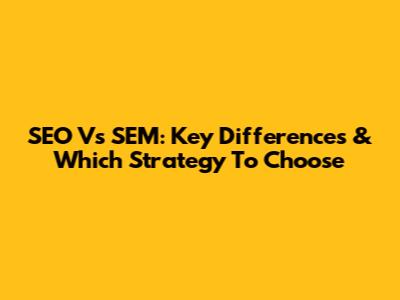 SEO Vs SEM: Key Differences & Which Strategy To Choose