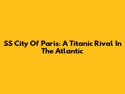 SS City Of Paris: A Titanic Rival In The Atlantic