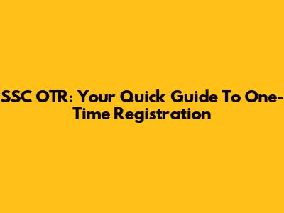 SSC OTR: Your Quick Guide To One-Time Registration