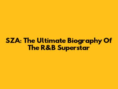 SZA: The Ultimate Biography Of The R&B Superstar