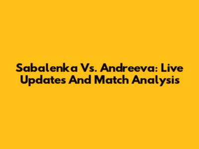 Sabalenka Vs. Andreeva: Live Updates And Match Analysis