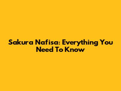 Sakura Nafisa: Everything You Need To Know
