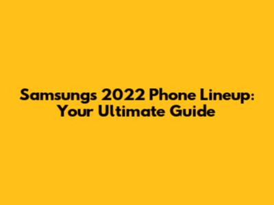 Samsung's 2022 Phone Lineup: Your Ultimate Guide