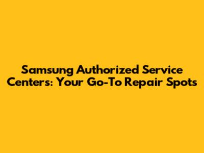 Samsung Authorized Service Centers: Your Go-To Repair Spots