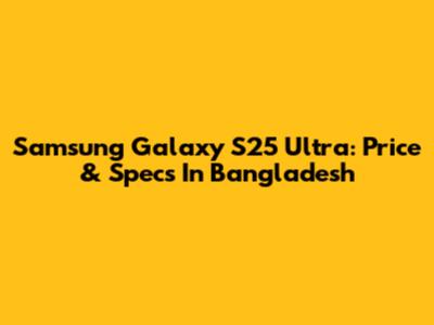 Samsung Galaxy S25 Ultra: Price & Specs In Bangladesh