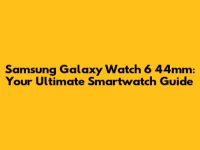 Samsung Galaxy Watch 6 44mm: Your Ultimate Smartwatch Guide