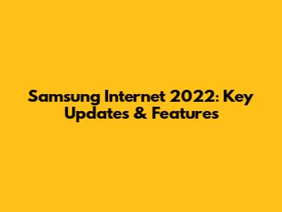 Samsung Internet 2022: Key Updates & Features