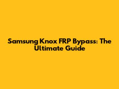 Samsung Knox FRP Bypass: The Ultimate Guide
