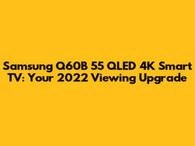 Samsung Q60B 55" QLED 4K Smart TV: Your 2022 Viewing Upgrade