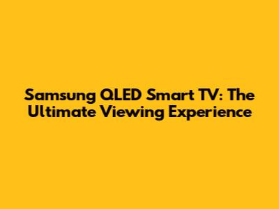 Samsung QLED Smart TV: The Ultimate Viewing Experience