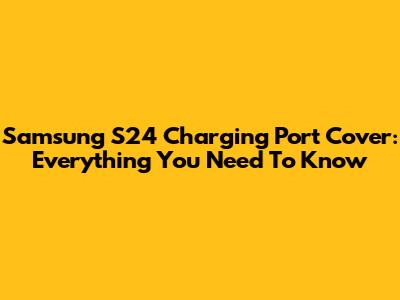 Samsung S24 Charging Port Cover: Everything You Need To Know