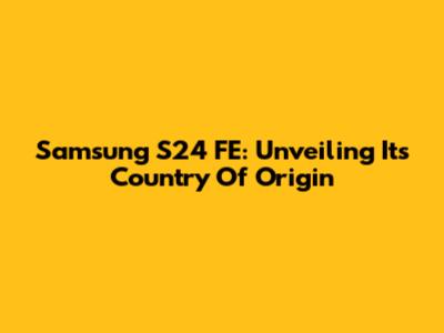 Samsung S24 FE: Unveiling Its Country Of Origin