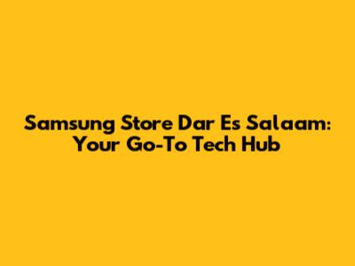 Samsung Store Dar Es Salaam: Your Go-To Tech Hub