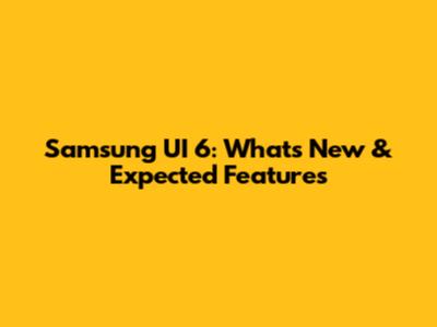 Samsung UI 6: What's New & Expected Features