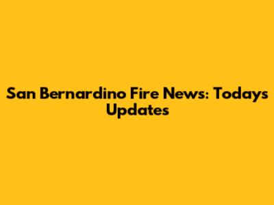 San Bernardino Fire News: Today's Updates