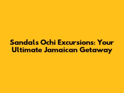 Sandals Ochi Excursions: Your Ultimate Jamaican Getaway