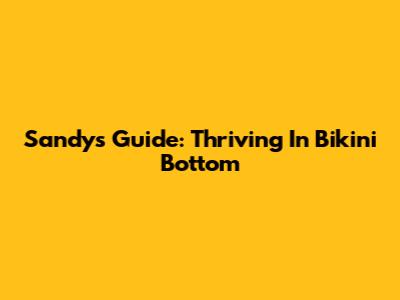 Sandy's Guide: Thriving In Bikini Bottom