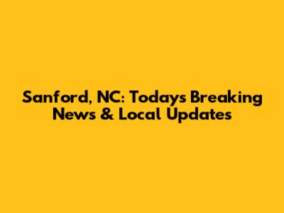 Sanford, NC: Today's Breaking News & Local Updates