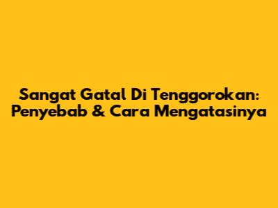Sangat Gatal Di Tenggorokan: Penyebab & Cara Mengatasinya
