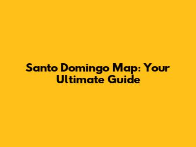 Santo Domingo Map: Your Ultimate Guide