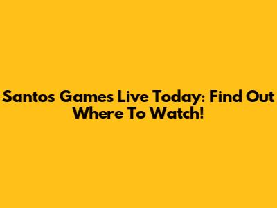 Santos Games Live Today: Find Out Where To Watch!