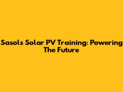 Sasol's Solar PV Training: Powering The Future