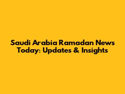 Saudi Arabia Ramadan News Today: Updates & Insights
