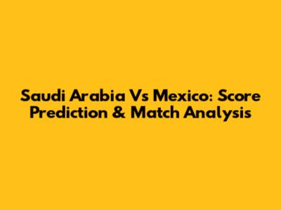 Saudi Arabia Vs Mexico: Score Prediction & Match Analysis