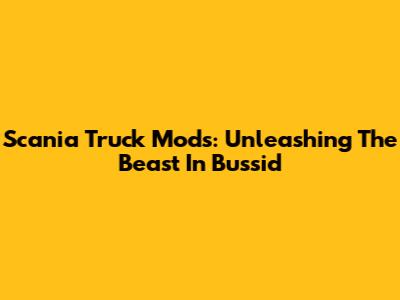 Scania Truck Mods: Unleashing The Beast In Bussid