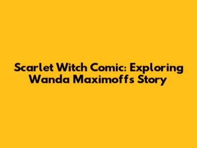 Scarlet Witch Comic: Exploring Wanda Maximoff's Story