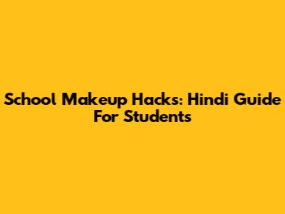 School Makeup Hacks: Hindi Guide For Students
