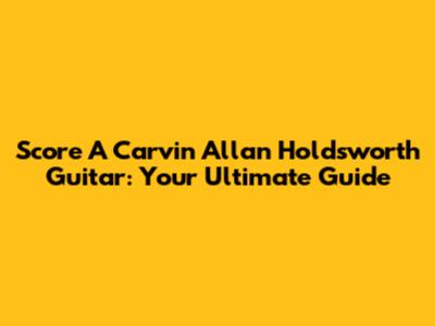 Score A Carvin Allan Holdsworth Guitar: Your Ultimate Guide