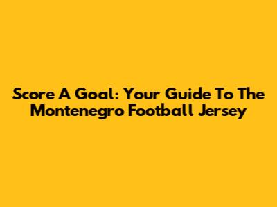 Score A Goal: Your Guide To The Montenegro Football Jersey