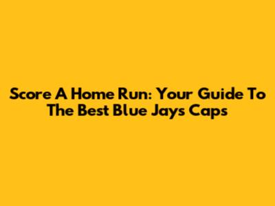 Score A Home Run: Your Guide To The Best Blue Jays Caps