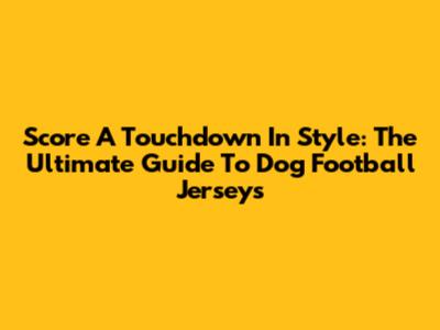 Score A Touchdown In Style: The Ultimate Guide To Dog Football Jerseys