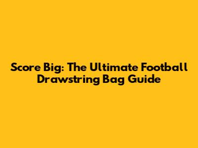 Score Big: The Ultimate Football Drawstring Bag Guide