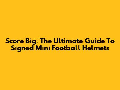 Score Big: The Ultimate Guide To Signed Mini Football Helmets