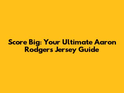 Score Big: Your Ultimate Aaron Rodgers Jersey Guide