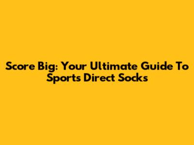 Score Big: Your Ultimate Guide To Sports Direct Socks