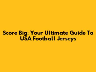 Score Big: Your Ultimate Guide To USA Football Jerseys