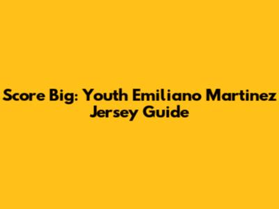 Score Big: Youth Emiliano Martinez Jersey Guide