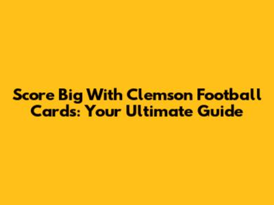 Score Big With Clemson Football Cards: Your Ultimate Guide