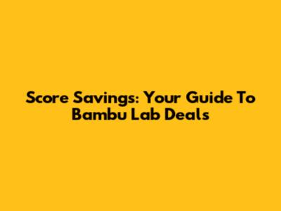 Score Savings: Your Guide To Bambu Lab Deals