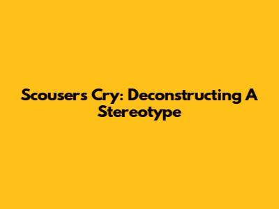 Scousers Cry: Deconstructing A Stereotype