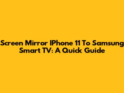 Screen Mirror IPhone 11 To Samsung Smart TV: A Quick Guide