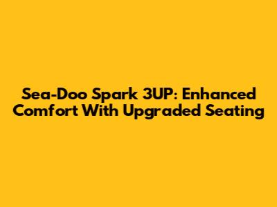 Sea-Doo Spark 3UP: Enhanced Comfort With Upgraded Seating