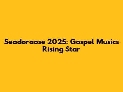 Seadoraose 2025: Gospel Music's Rising Star