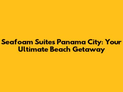 Seafoam Suites Panama City: Your Ultimate Beach Getaway