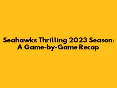 Seahawks' Thrilling 2023 Season: A Game-by-Game Recap